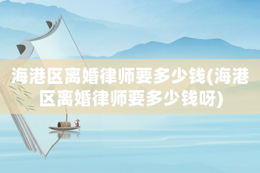 海港區(qū)離婚律師要多少錢(海港區(qū)離婚律師要多少錢呀)