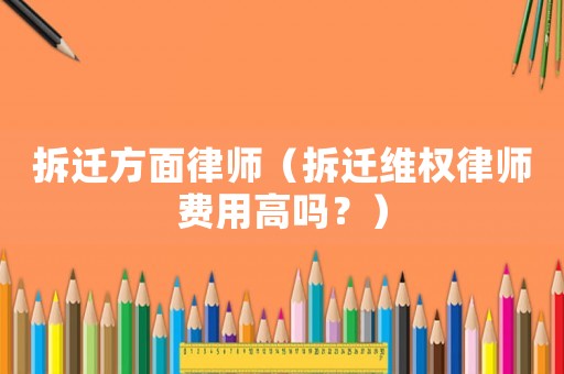 拆遷方面律師（拆遷維權律師費用高嗎？）
