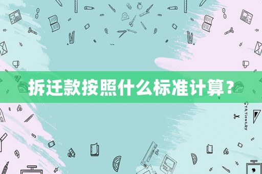 拆遷款按照什么標(biāo)準(zhǔn)計(jì)算？
