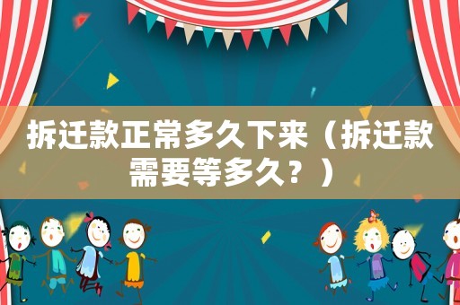 拆遷款正常多久下來（拆遷款需要等多久？）