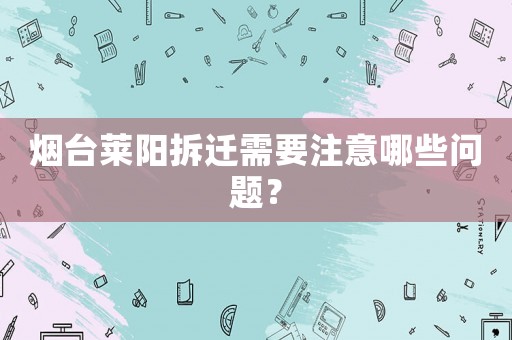 煙臺萊陽拆遷需要注意哪些問題？