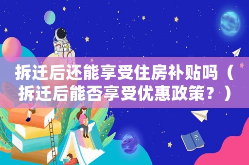 拆遷后還能享受住房補貼嗎（拆遷后能否享受優惠政策？）