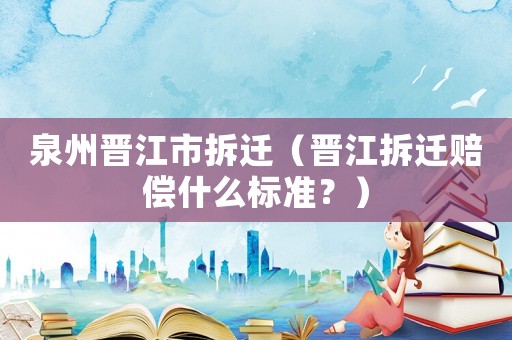 泉州晉江市拆遷（晉江拆遷賠償什么標準？）