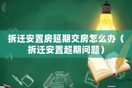 拆遷安置房延期交房怎么辦（拆遷安置超期問題）
