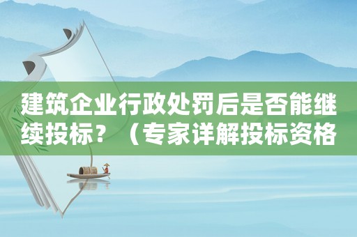 建筑企業行政處罰后是否能繼續投標？（專家詳解投標資格相關問題）