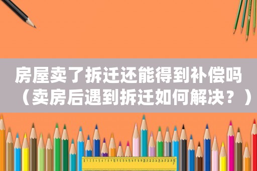房屋賣了拆遷還能得到補(bǔ)償嗎（賣房后遇到拆遷如何解決？）