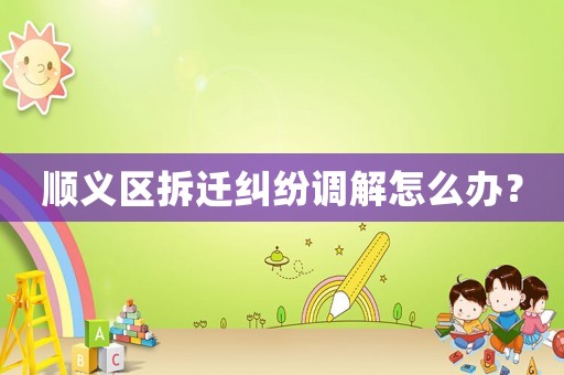 順義區拆遷糾紛調解怎么辦？