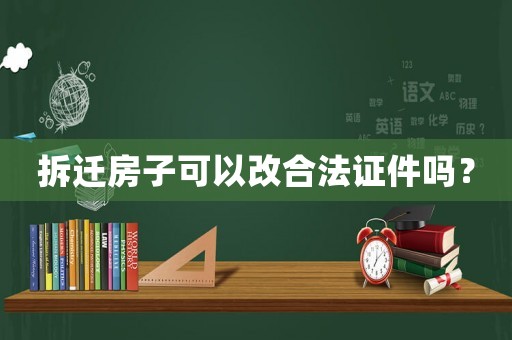 拆遷房子可以改合法證件嗎？