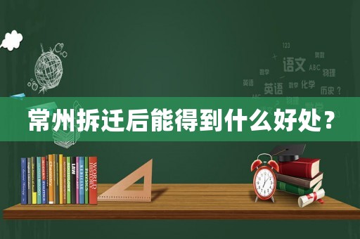 常州拆遷后能得到什么好處？
