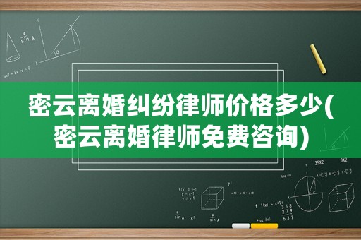 密云離婚糾紛律師價(jià)格多少(密云離婚律師免費(fèi)咨詢)