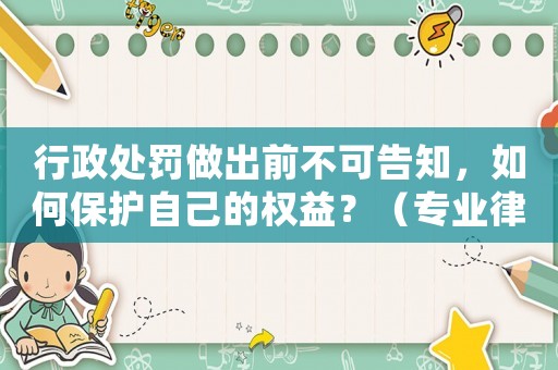行政處罰做出前不可告知，如何保護自己的權益？（專業律師為你介紹）
