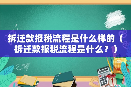 拆遷款報稅流程是什么樣的（拆遷款報稅流程是什么？）