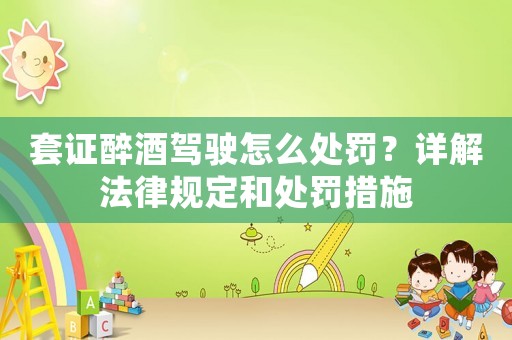 套證醉酒駕駛怎么處罰？詳解法律規(guī)定和處罰措施