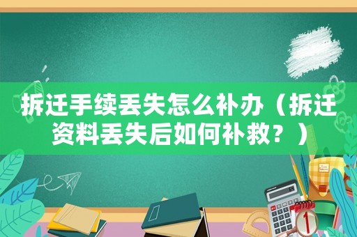 拆遷手續丟失怎么補辦（拆遷資料丟失后如何補救？）