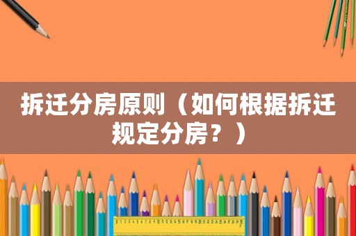 拆遷分房原則（如何根據拆遷規定分房？）