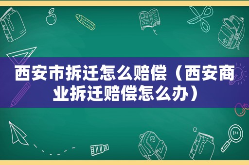 西安市拆遷怎么賠償（西安商業(yè)拆遷賠償怎么辦）