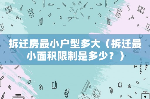 拆遷房最小戶(hù)型多大（拆遷最小面積限制是多少？）