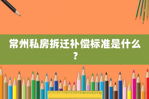 常州私房拆遷補(bǔ)償標(biāo)準(zhǔn)是什么？