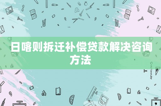日喀則拆遷補(bǔ)償貸款解決咨詢方法