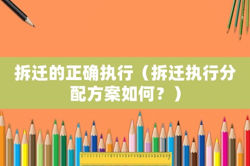 拆遷的正確執行（拆遷執行分配方案如何？）