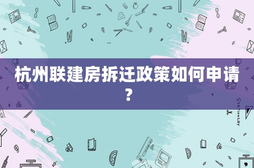 杭州聯建房拆遷政策如何申請？