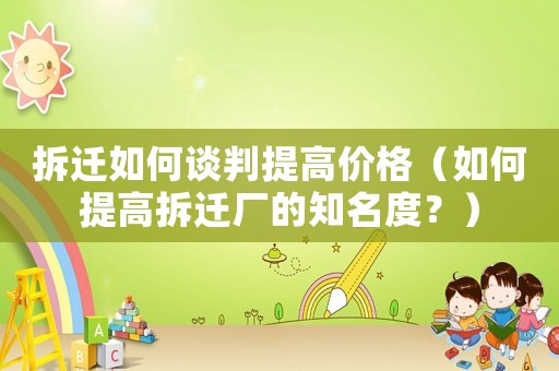 拆遷如何談判提高價格（如何提高拆遷廠的知名度？）