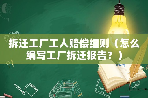 拆遷工廠工人賠償細則（怎么編寫工廠拆遷報告？）
