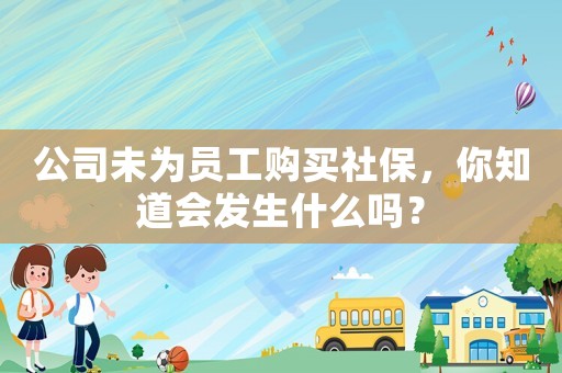 公司未為員工購買社保，你知道會發生什么嗎？