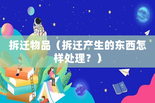 拆遷物品（拆遷產(chǎn)生的東西怎樣處理？）