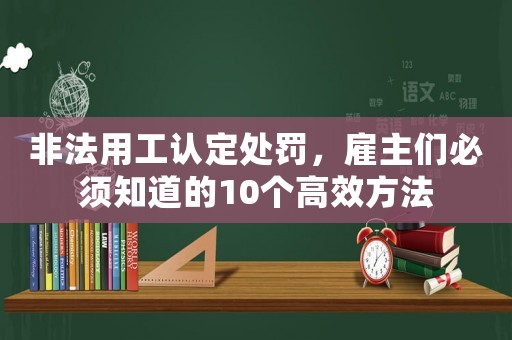 非法用工認定處罰，雇主們必須知道的10個高效方法