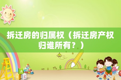 拆遷房的歸屬權（拆遷房產權歸誰所有？）