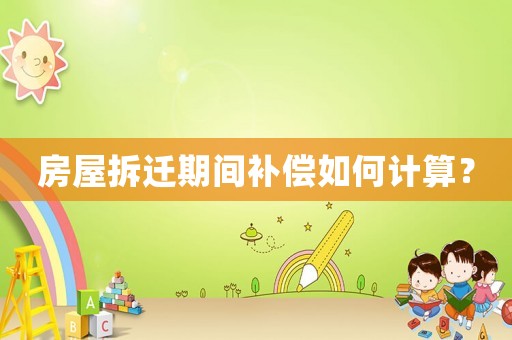 房屋拆遷期間補償如何計算？