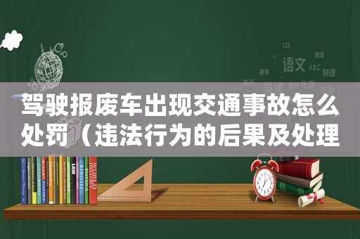 駕駛報廢車出現(xiàn)交通事故怎么處罰（違法行為的后果及處理方法）