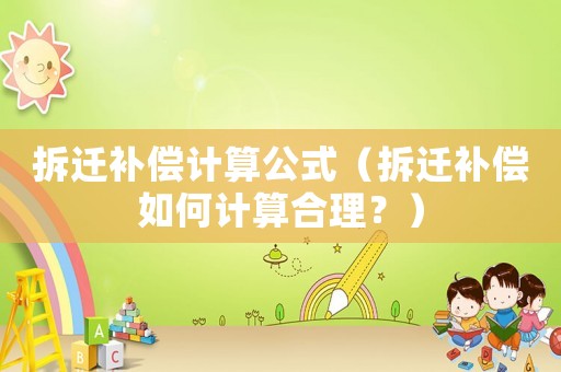 拆遷補(bǔ)償計(jì)算公式（拆遷補(bǔ)償如何計(jì)算合理？）