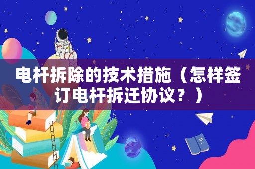 電桿拆除的技術措施（怎樣簽訂電桿拆遷協議？）