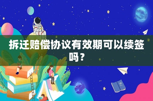 拆遷賠償協議有效期可以續簽嗎？