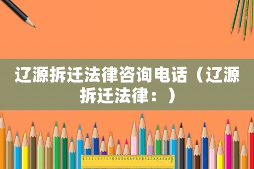 遼源拆遷法律咨詢電話（遼源拆遷法律：）