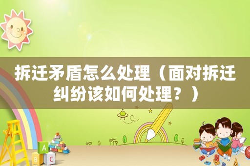 拆遷矛盾怎么處理（面對拆遷糾紛該如何處理？）