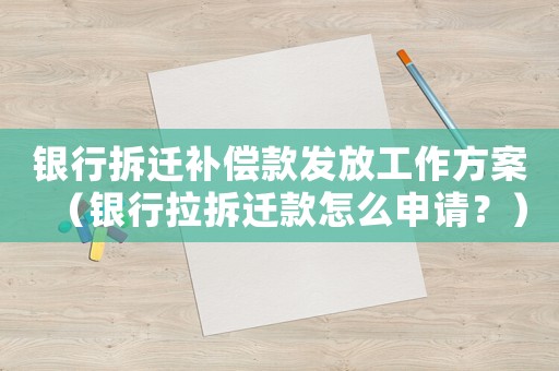 銀行拆遷補償款發放工作方案（銀行拉拆遷款怎么申請？）