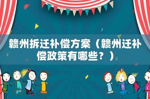 贛州拆遷補償方案（贛州遷補償政策有哪些？）