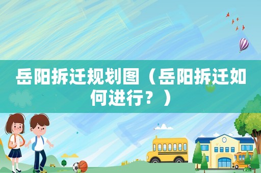 岳陽拆遷規劃圖（岳陽拆遷如何進行？）