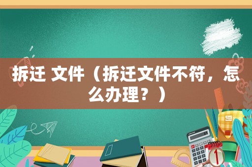 拆遷 文件（拆遷文件不符，怎么辦理？）