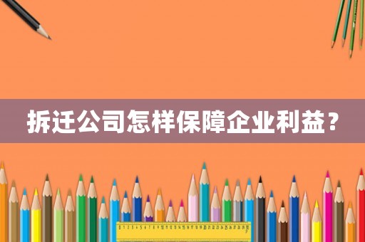 拆遷公司怎樣保障企業利益？