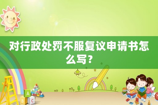 對行政處罰不服復議申請書怎么寫？
