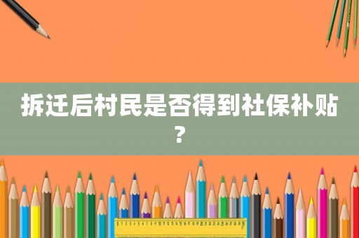拆遷后村民是否得到社保補貼?