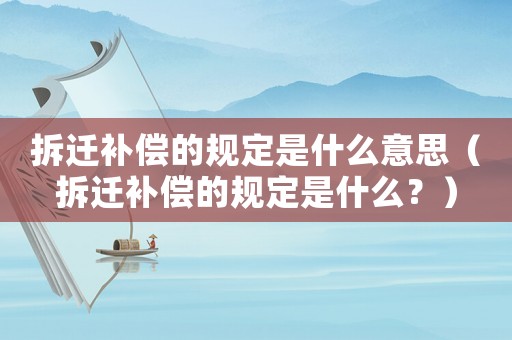 拆遷補償的規定是什么意思（拆遷補償的規定是什么？）