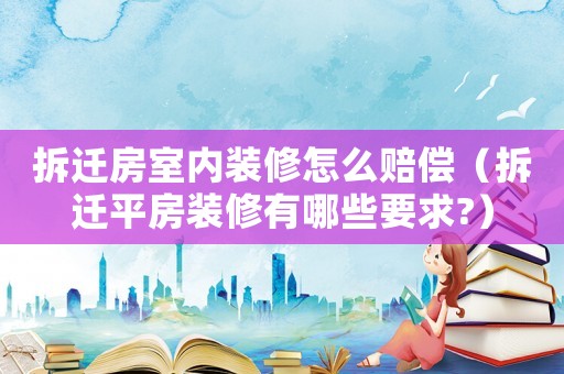 拆遷房室內裝修怎么賠償（拆遷平房裝修有哪些要求?）