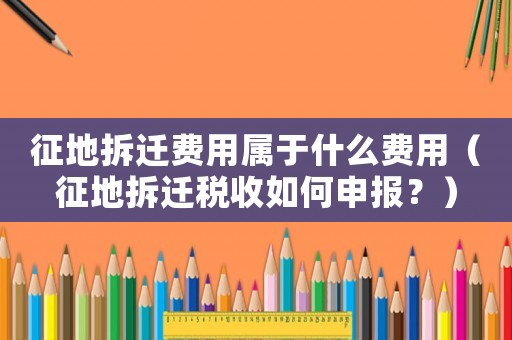 征地拆遷費用屬于什么費用（征地拆遷稅收如何申報？）