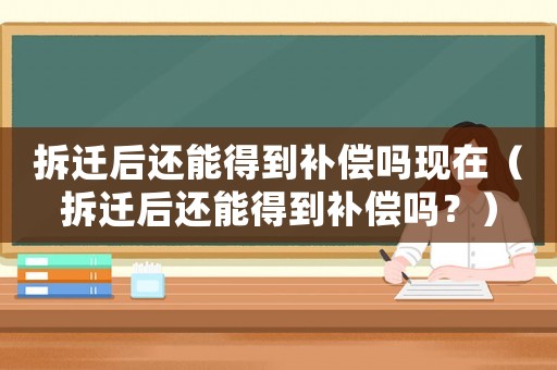 拆遷后還能得到補償嗎現在（拆遷后還能得到補償嗎？）