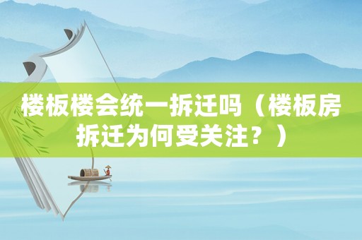 樓板樓會統(tǒng)一拆遷嗎（樓板房拆遷為何受關(guān)注？）